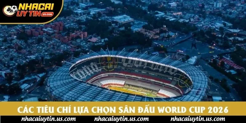 Các tiêu chí lựa chọn sân đấu World Cup 2026