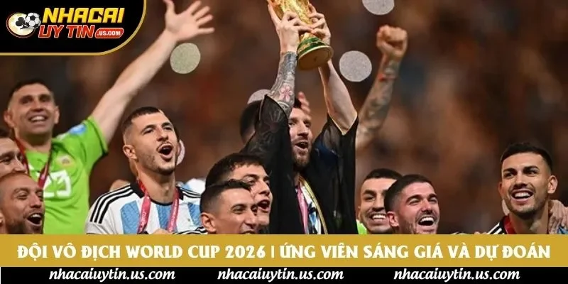 Đội Vô Địch World Cup 2026 | Ứng Viên Sáng Giá Và Dự Đoán