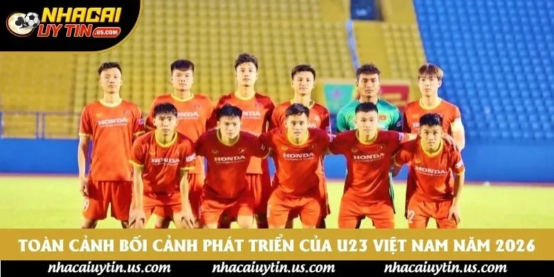 Toàn cảnh bối cảnh phát triển của U23 Việt Nam năm 2026